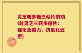 灵芝粗多糖三萜片的功效(灵芝三萜多糖片：强化免疫力，抗氧化还原)