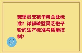 破壁灵芝孢子粉企业标准？详解破壁灵芝孢子粉的生产标准与质量控制？