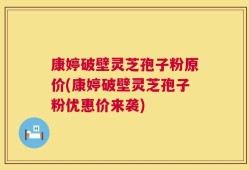 康婷破壁灵芝孢子粉原价(康婷破壁灵芝孢子粉优惠价来袭)