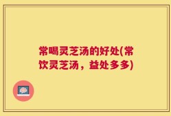 常喝灵芝汤的好处(常饮灵芝汤，益处多多)
