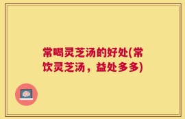 常喝灵芝汤的好处(常饮灵芝汤，益处多多)