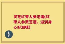 灵芝红枣人参泡酒(红枣人参灵芝酒，滋润身心好滋味)