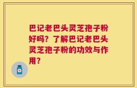 巴记老巴头灵芝孢子粉好吗？了解巴记老巴头灵芝孢子粉的功效与作用？