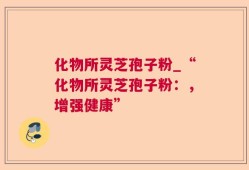 化物所灵芝孢子粉_“化物所灵芝孢子粉：，增强健康”