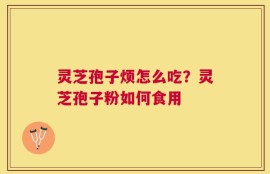 灵芝孢子烦怎么吃？灵芝孢子粉如何食用