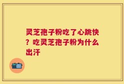 灵芝孢子粉吃了心跳快？吃灵芝孢子粉为什么出汗