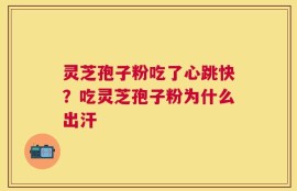 灵芝孢子粉吃了心跳快？吃灵芝孢子粉为什么出汗