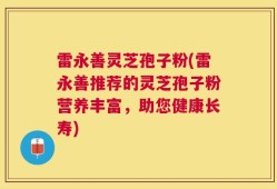 雷永善灵芝孢子粉(雷永善推荐的灵芝孢子粉营养丰富，助您健康长寿)