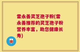 雷永善灵芝孢子粉(雷永善推荐的灵芝孢子粉营养丰富，助您健康长寿)
