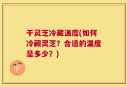 干灵芝冷藏温度(如何冷藏灵芝？合适的温度是多少？)