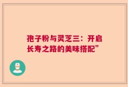 孢子粉与灵芝三：开启长寿之路的美味搭配”