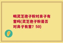 喝灵芝孢子粉对鼻子有害吗(灵芝孢子粉是否对鼻子有害？50)