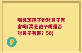 喝灵芝孢子粉对鼻子有害吗(灵芝孢子粉是否对鼻子有害？50)