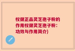 权健正品灵芝孢子粉的作用权健灵芝孢子粉：功效与作用简介)