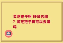 灵芝孢子粉 肝肾代谢？灵芝孢子粉可以去湿吗