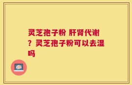 灵芝孢子粉 肝肾代谢？灵芝孢子粉可以去湿吗