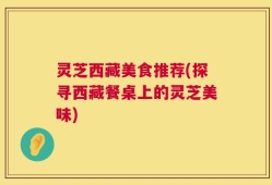 灵芝西藏美食推荐(探寻西藏餐桌上的灵芝美味)