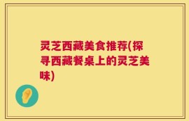 灵芝西藏美食推荐(探寻西藏餐桌上的灵芝美味)
