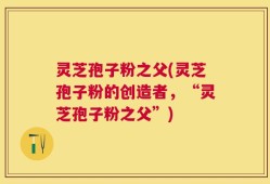 灵芝孢子粉之父(灵芝孢子粉的创造者，“灵芝孢子粉之父”)