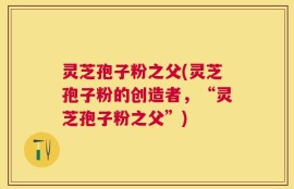 灵芝孢子粉之父(灵芝孢子粉的创造者，“灵芝孢子粉之父”)