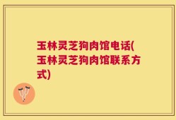 玉林灵芝狗肉馆电话(玉林灵芝狗肉馆联系方式)