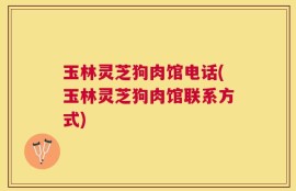 玉林灵芝狗肉馆电话(玉林灵芝狗肉馆联系方式)