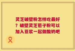 灵芝破壁粉怎样吃最好？破壁灵芝苞子粉可以加入豆浆一起做酸奶吧