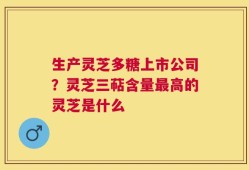 生产灵芝多糖上市公司？灵芝三萜含量最高的灵芝是什么