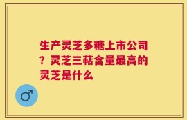 生产灵芝多糖上市公司？灵芝三萜含量最高的灵芝是什么