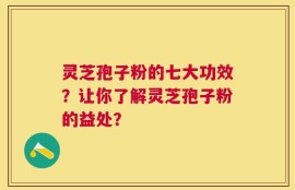 灵芝孢子粉的七大功效？让你了解灵芝孢子粉的益处？