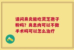 请问鼻炎能吃灵芝孢子粉吗？鼻息肉可以不做手术吗可以怎么治疗