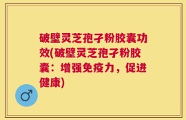 破壁灵芝孢孑粉胶囊功效(破壁灵芝孢孑粉胶囊：增强免疫力，促进健康)