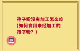 孢子粉没有加工怎么吃(如何食用未经加工的孢子粉？)
