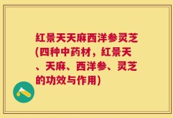 红景天天麻西洋参灵芝(四种中药材，红景天、天麻、西洋参、灵芝的功效与作用)