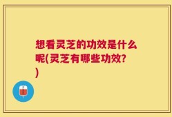 想看灵芝的功效是什么呢(灵芝有哪些功效？)