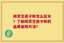 纯灵芝孢子粉怎么区分？了解纯灵芝孢子粉的品质鉴别方法？