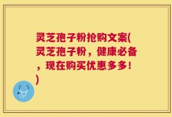 灵芝孢子粉抢购文案(灵芝孢子粉，健康必备，现在购买优惠多多！)