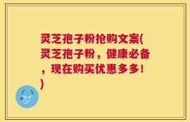 灵芝孢子粉抢购文案(灵芝孢子粉，健康必备，现在购买优惠多多！)