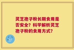 灵芝孢子粉长期食用是否安全？科学解析灵芝孢子粉的食用方式？