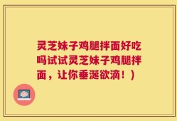 灵芝妹子鸡腿拌面好吃吗试试灵芝妹子鸡腿拌面，让你垂涎欲滴！)