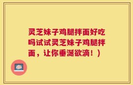 灵芝妹子鸡腿拌面好吃吗试试灵芝妹子鸡腿拌面，让你垂涎欲滴！)