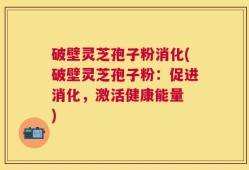 破壁灵芝孢子粉消化(破壁灵芝孢子粉：促进消化，激活健康能量 )