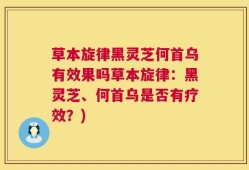 草本旋律黑灵芝何首乌有效果吗草本旋律：黑灵芝、何首乌是否有疗效？)