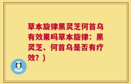 草本旋律黑灵芝何首乌有效果吗草本旋律：黑灵芝、何首乌是否有疗效？)