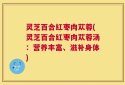 灵芝百合红枣肉苁蓉(灵芝百合红枣肉苁蓉汤：营养丰富、滋补身体)