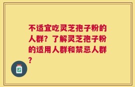 不适宜吃灵芝孢子粉的人群？了解灵芝孢子粉的适用人群和禁忌人群？