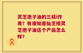 灵芝孢子油的三萜i作用？有谁知道仙芝楼灵芝孢子油这个产品怎么样？