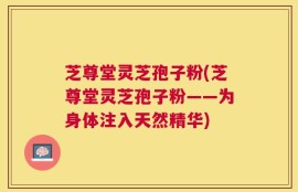 芝尊堂灵芝孢子粉(芝尊堂灵芝孢子粉——为身体注入天然精华)