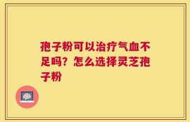 孢子粉可以治疗气血不足吗？怎么选择灵芝孢子粉