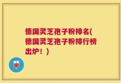 德国灵芝孢子粉排名(德国灵芝孢子粉排行榜出炉！)